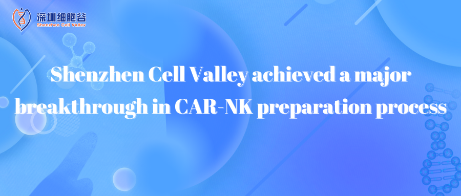 Shenzhen Cell Valley achieved a major breakthrough in CAR-NK preparation process