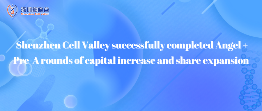 Shenzhen Cell Valley successfully completed Angel + Pre-A rounds of capital increase and share expan