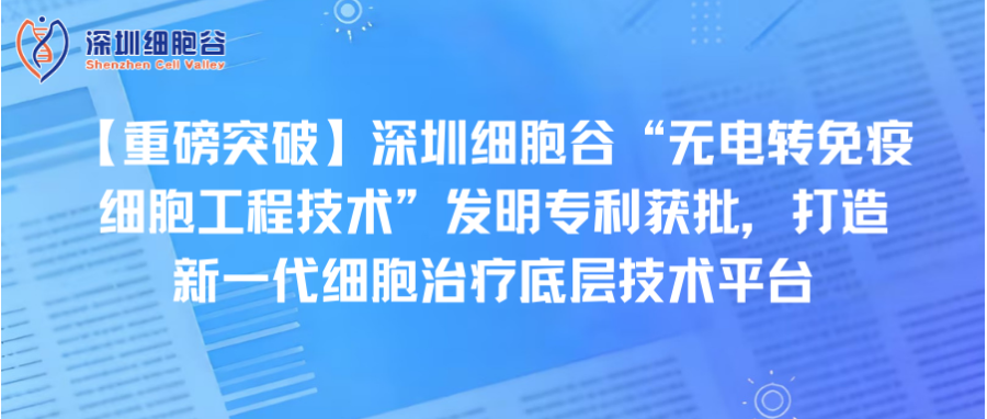 【重磅突破】深圳细胞谷“无电转免疫细胞工程技术”发明专利获批，打造新一代细胞治疗底层技术平台